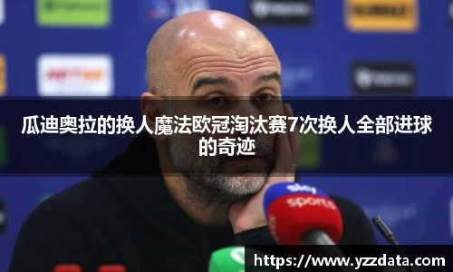 瓜迪奥拉的换人魔法欧冠淘汰赛7次换人全部进球的奇迹
